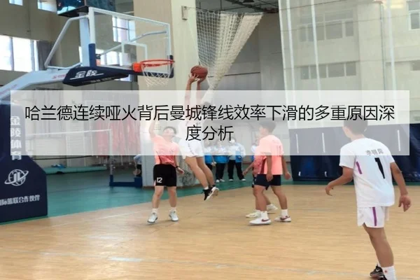 哈兰德连续哑火背后曼城锋线效率下滑的多重原因深度分析