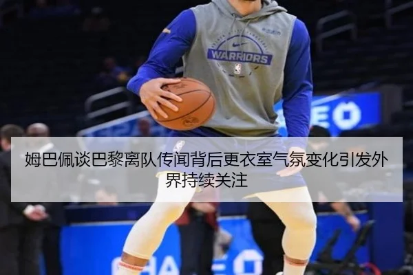 姆巴佩谈巴黎离队传闻背后更衣室气氛变化引发外界持续关注