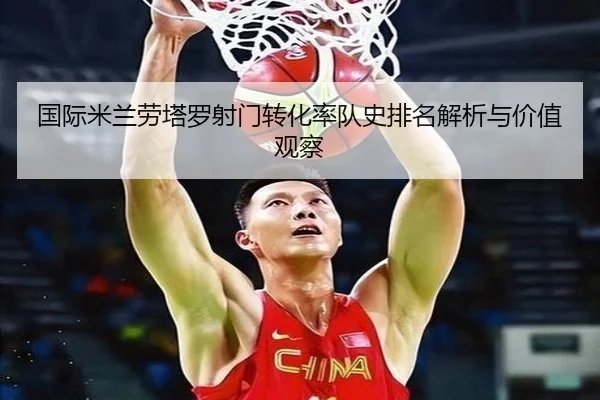 国际米兰劳塔罗射门转化率队史排名解析与价值观察