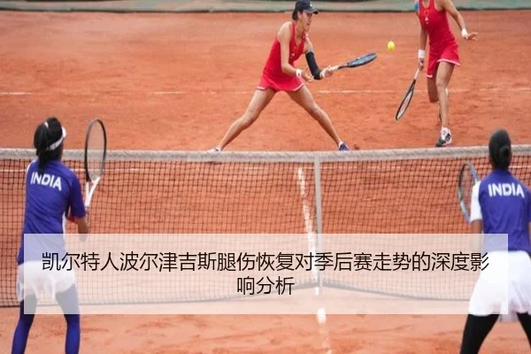 凯尔特人波尔津吉斯腿伤恢复对季后赛走势的深度影响分析