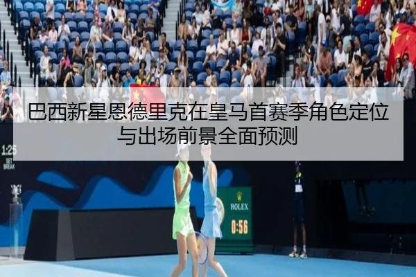 巴西新星恩德里克在皇马首赛季角色定位与出场前景全面预测