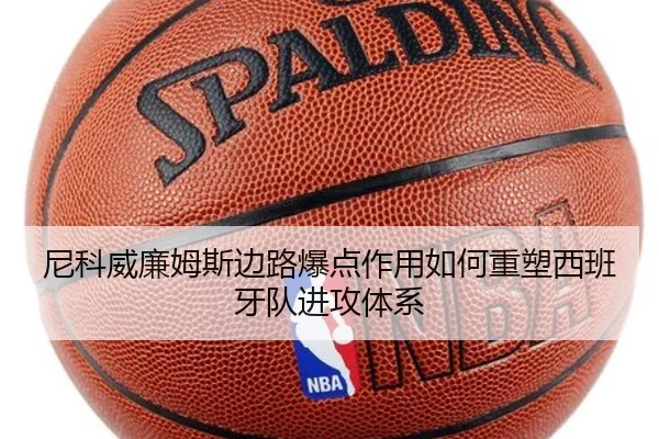 尼科威廉姆斯边路爆点作用如何重塑西班牙队进攻体系