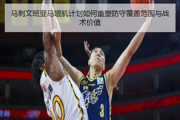 马刺文班亚马增肌计划如何重塑防守覆盖范围与战术价值