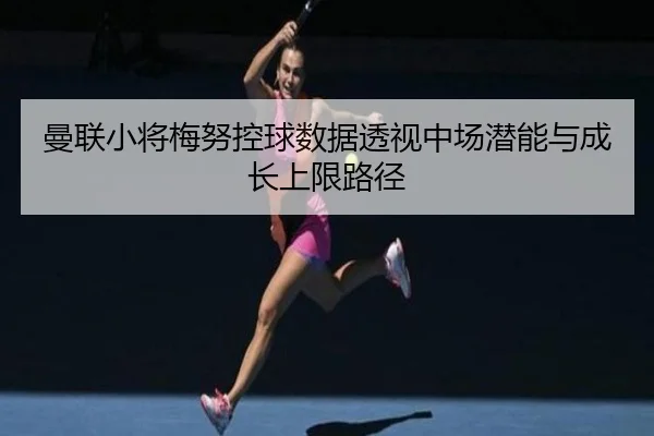 曼联小将梅努控球数据透视中场潜能与成长上限路径